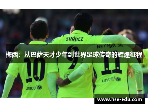 梅西:从巴萨天才少年到世界足球传奇的辉煌征程 梅西:从巴萨天才少年到世界足球传奇的辉煌征程