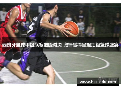 西班牙篮球甲级联赛巅峰对决 激情碰撞呈现顶级篮球盛宴 西班牙篮球甲级联赛巅峰对决 激情碰撞呈现顶级篮球盛宴