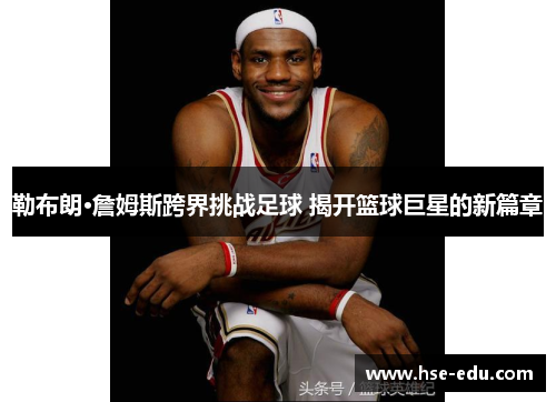 勒布朗·詹姆斯跨界挑战足球 揭开篮球巨星的新篇章 勒布朗·詹姆斯跨界挑战足球 揭开篮球巨星的新篇章