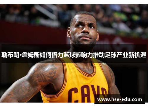 勒布朗·詹姆斯如何借力篮球影响力推动足球产业新机遇 勒布朗·詹姆斯如何借力篮球影响力推动足球产业新机遇