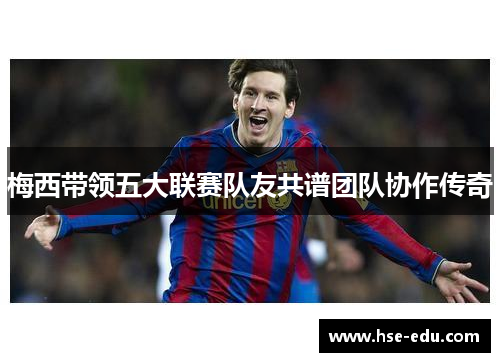 梅西带领五大联赛队友共谱团队协作传奇 梅西带领五大联赛队友共谱团队协作传奇