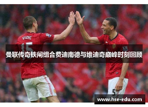 曼联传奇铁闸组合费迪南德与维迪奇巅峰时刻回顾 曼联传奇铁闸组合费迪南德与维迪奇巅峰时刻回顾