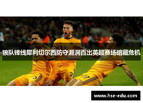 狼队锋线犀利切尔西防守漏洞百出英超赛场暗藏危机 狼队锋线犀利切尔西防守漏洞百出英超赛场暗藏危机